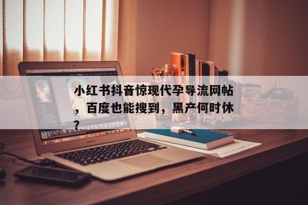 小红书抖音惊现代孕导流网帖，百度也能搜到，黑产何时休？