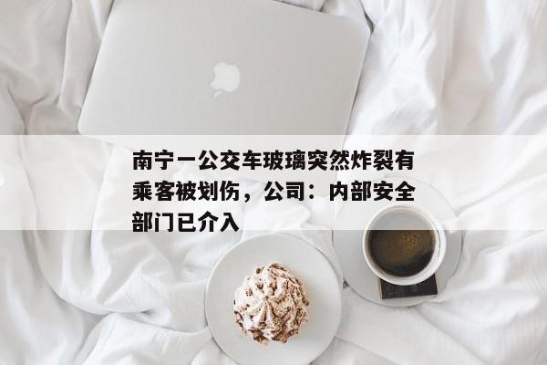 南宁一公交车玻璃突然炸裂有乘客被划伤，公司：内部安全部门已介入