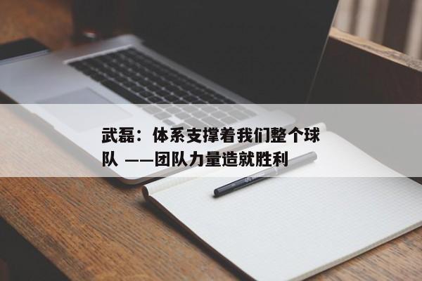 武磊：体系支撑着我们整个球队 ——团队力量造就胜利