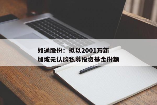 如通股份：拟以2001万新加坡元认购私募投资基金份额