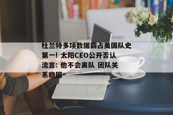 杜兰特多项数据霸占美国队史第一! 太阳CEO公开否认流言: 他不会离队 团队关系稳固