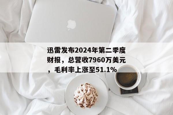 迅雷发布2024年第二季度财报，总营收7960万美元，毛利率上涨至51.1%