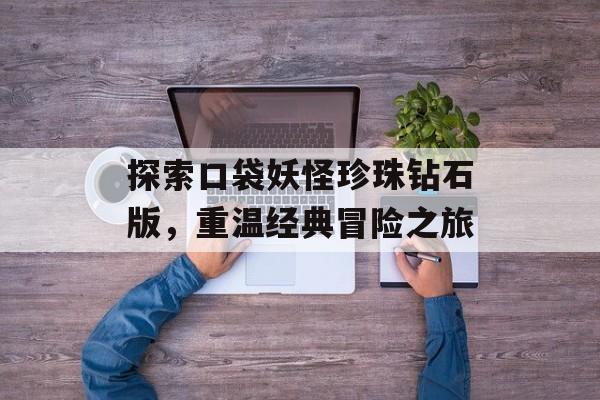 探索口袋妖怪珍珠钻石版,重温经典冒险之旅 探索口袋妖怪珍珠钻石版,重温经典冒险之旅