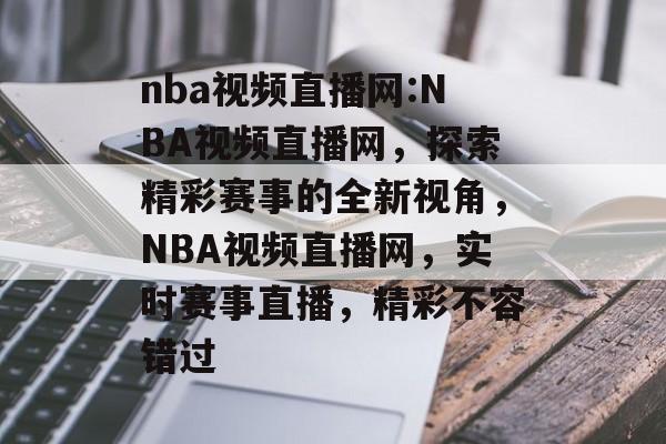 nba视频直播网:NBA视频直播网，探索精彩赛事的全新视角，NBA视频直播网，实时赛事直播，精彩不容错过，NBA视频直播网，实时赛事直播，精彩不容错过