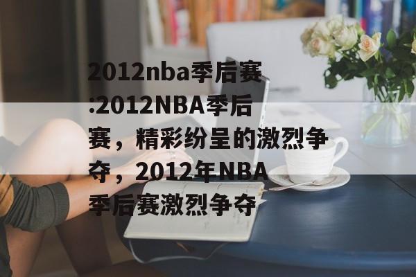 2012nba季后赛:2012NBA季后赛，精彩纷呈的激烈争夺，2012年NBA季后赛激烈争夺，2012年NBA季后赛激烈角逐