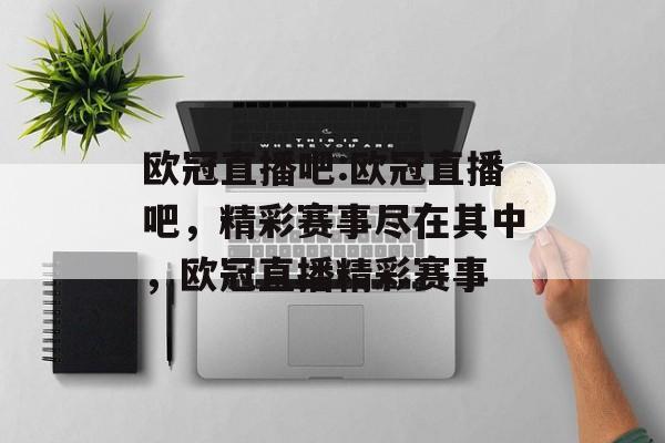 欧冠直播吧:欧冠直播吧，精彩赛事尽在其中，欧冠直播精彩赛事，欧冠直播精彩赛事，尽在欧冠直播吧