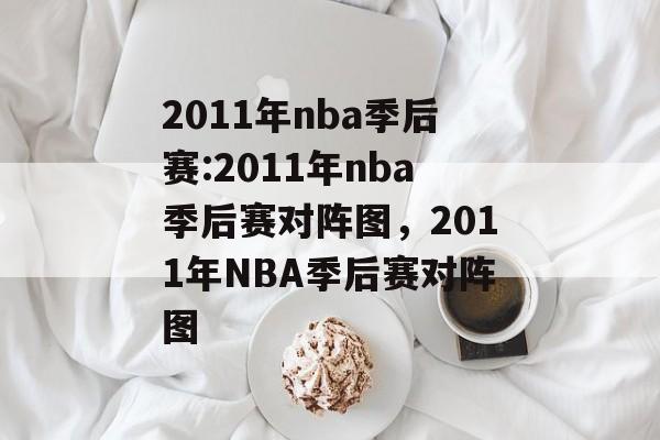 2011年nba季后赛:2011年nba季后赛对阵图，2011年NBA季后赛对阵图，NBA季后赛对阵图，2011年季后赛激烈对决