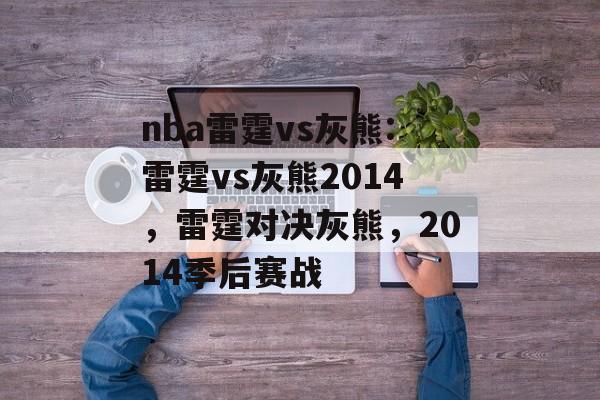 nba雷霆vs灰熊:雷霆vs灰熊2014，雷霆对决灰熊，2014季后赛战，雷霆对决灰熊季后赛战