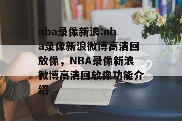 nba录像新浪:nba录像新浪微博高清回放像,NBA录像新浪微博高清回放像功能介绍 nba录像新浪:nba录像新浪微博高清回放像,NBA录像新浪微博高清回放像功能介绍