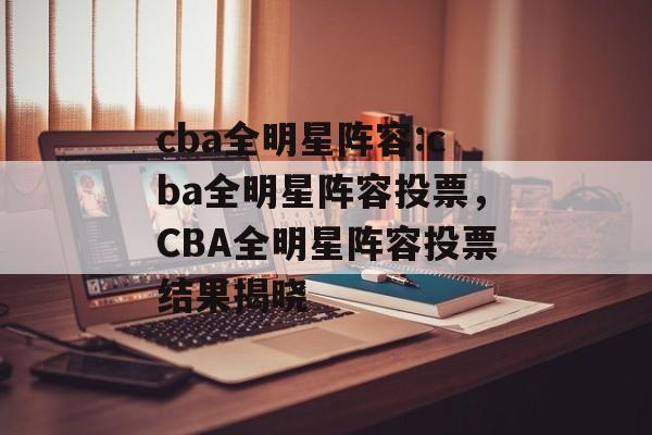 cba全明星阵容:cba全明星阵容投票，CBA全明星阵容投票结果揭晓，CBA全明星阵容投票结果揭晓