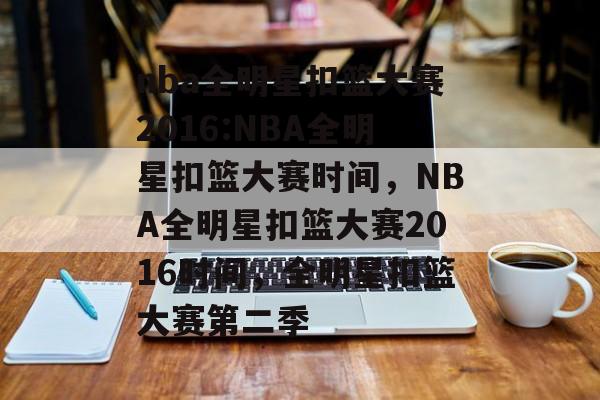 nba全明星扣篮大赛2016:NBA全明星扣篮大赛时间，NBA全明星扣篮大赛2016时间，全明星扣篮大赛第二季，NBA全明星扣篮大赛2016时间，全明星扣篮大赛第二季