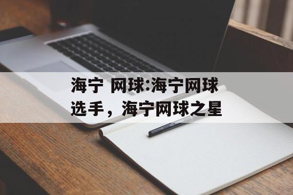 海宁 网球:海宁网球选手，海宁网球之星，海宁网球之星，顶尖选手闪耀网坛