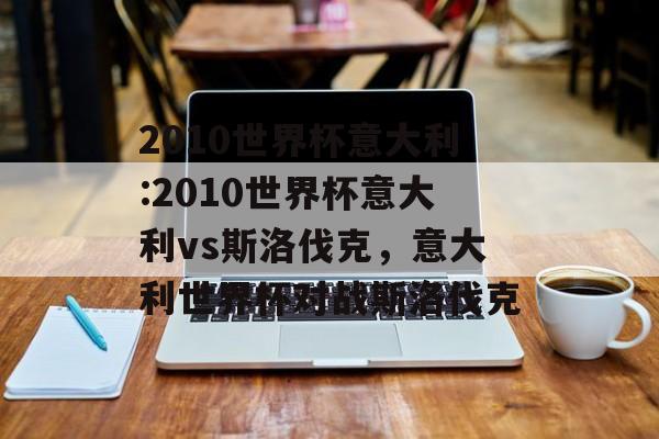 2010世界杯意大利:2010世界杯意大利vs斯洛伐克，意大利世界杯对战斯洛伐克，意大利世界杯对战斯洛伐克赛况