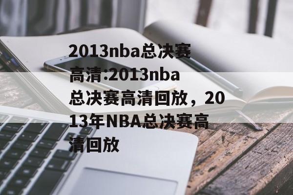 2013nba总决赛高清:2013nba总决赛高清回放，2013年NBA总决赛高清回放，NBA总决赛高清回放，2013年总决赛精彩瞬间