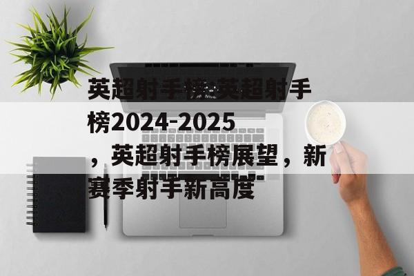 英超射手榜:英超射手榜2024-2025，英超射手榜展望，新赛季射手新高度，英超射手榜展望，新赛季射手新高度