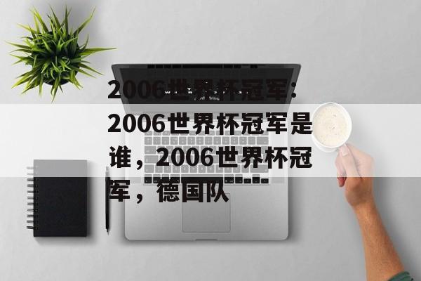 2006世界杯冠军:2006世界杯冠军是谁，2006世界杯冠军，德国队，2006世界杯冠军，德国队