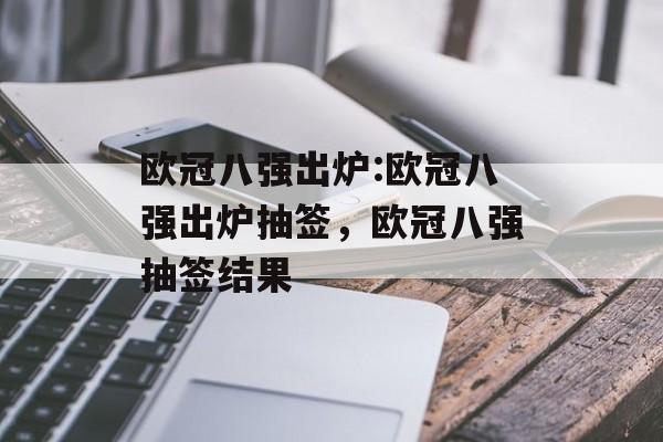 欧冠八强出炉:欧冠八强出炉抽签，欧冠八强抽签结果，欧冠八强抽签结果