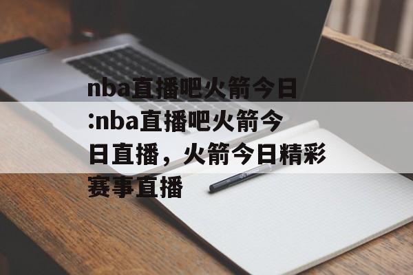 nba直播吧火箭今日:nba直播吧火箭今日直播，火箭今日精彩赛事直播，火箭今日赛事直播