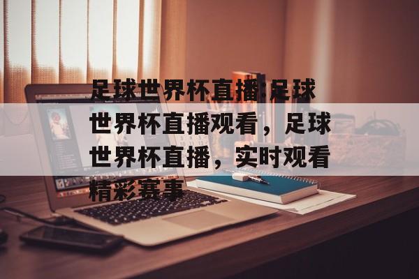 足球世界杯直播:足球世界杯直播观看，足球世界杯直播，实时观看精彩赛事，足球世界杯直播，实时观看精彩赛事