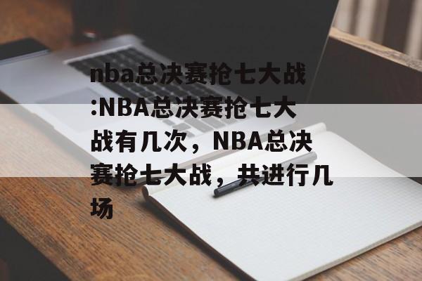 nba总决赛抢七大战:NBA总决赛抢七大战有几次，NBA总决赛抢七大战，共进行几场，NBA总决赛抢七大战，共进行2场