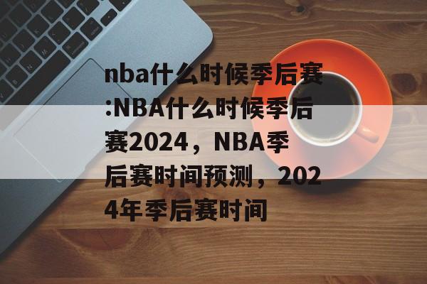 nba什么时候季后赛:NBA什么时候季后赛2024，NBA季后赛时间预测，2024年季后赛时间，揭秘2024年NBA季后赛时间预测