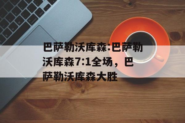 巴萨勒沃库森:巴萨勒沃库森7:1全场，巴萨勒沃库森大胜，巴萨勒沃库森大胜夺冠