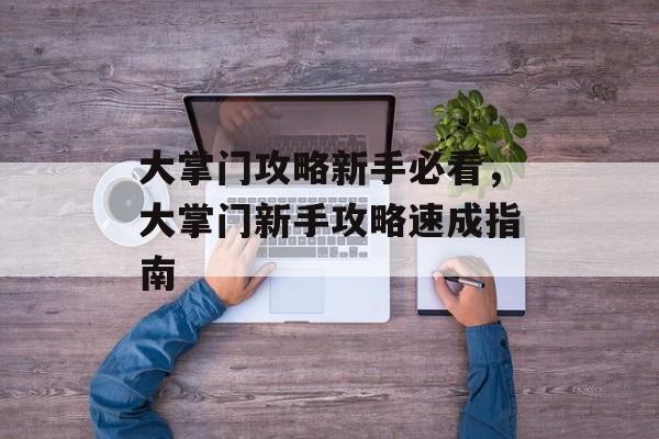 大掌门攻略新手必看,大掌门新手攻略速成指南 大掌门攻略新手必看,大掌门新手攻略速成指南