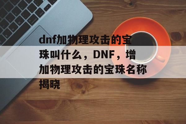 dnf加物理攻击的宝珠叫什么，DNF，增加物理攻击的宝珠名称揭晓