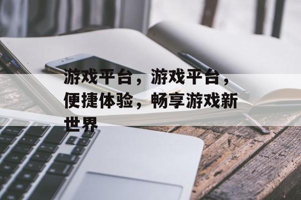 游戏平台，游戏平台，便捷体验，畅享游戏新世界