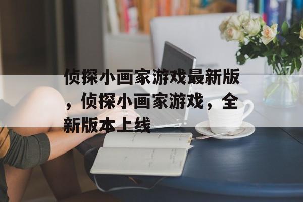 侦探小画家游戏最新版，侦探小画家游戏，全新版本上线，侦探小画家游戏，全新版本上线，开启全新冒险