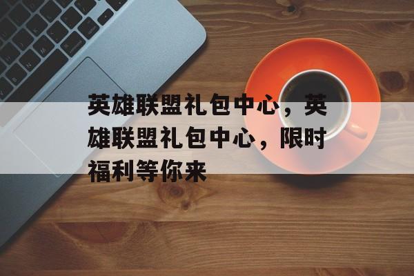 英雄联盟礼包中心，英雄联盟礼包中心，限时福利等你来，限时福利中心，英雄联盟礼包等你来