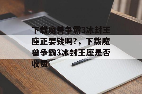 下载魔兽争霸3冰封王座正要钱吗?，下载魔兽争霸3冰封王座是否收费，下载魔兽争霸3冰封王座是否收费，根据用户需求，魔兽争霸3冰封王座下载通常是不需要额外付费的。