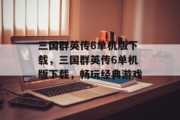 三国群英传6单机版下载，三国群英传6单机版下载，畅玩经典游戏，三国群英传6单机版下载，畅玩经典游戏，重温历史烽火