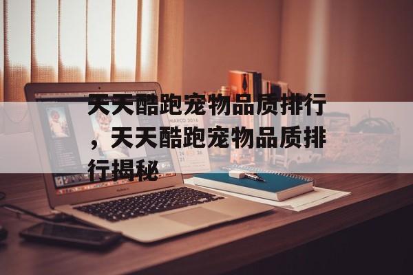 天天酷跑宠物品质排行，天天酷跑宠物品质排行揭秘，天天酷跑宠物品质揭秘，品质排行揭晓