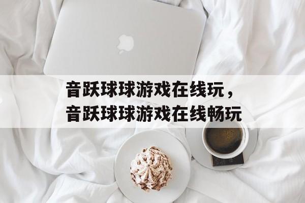 音跃球球游戏在线玩，音跃球球游戏在线畅玩，音跃球球游戏在线畅玩