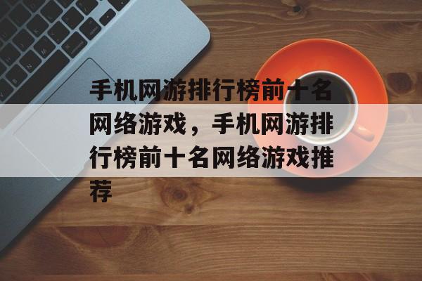 手机网游排行榜前十名网络游戏，手机网游排行榜前十名网络游戏推荐，手机网游排行榜前十名网络游戏推荐，热门选择