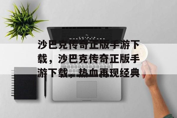 沙巴克传奇正版手游下载，沙巴克传奇正版手游下载，热血再现经典，沙巴克传奇正版手游下载，重温经典，热血再现