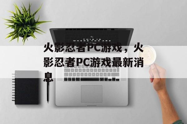 火影忍者PC游戏，火影忍者PC游戏最新消息，火影忍者PC游戏最新消息，忍者大战即将开启