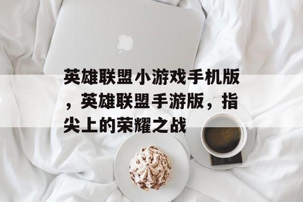 英雄联盟小游戏手机版，英雄联盟手游版，指尖上的荣耀之战，英雄联盟，指尖上的荣耀之战手机版