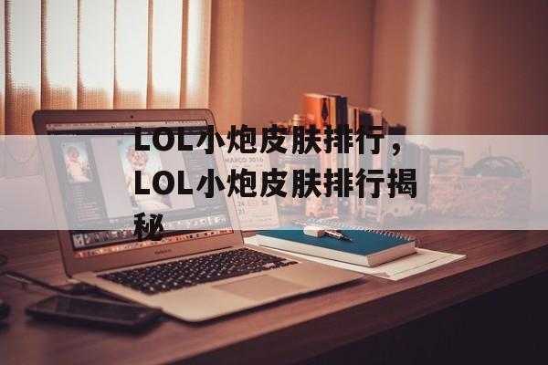 LOL小炮皮肤排行，LOL小炮皮肤排行揭秘，揭秘LOL小炮皮肤排行
