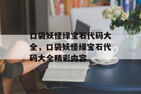 口袋妖怪绿宝石代码大全，口袋妖怪绿宝石代码大全精彩内容，口袋妖怪绿宝石代码大全，解锁游戏秘籍，畅游神奇世界