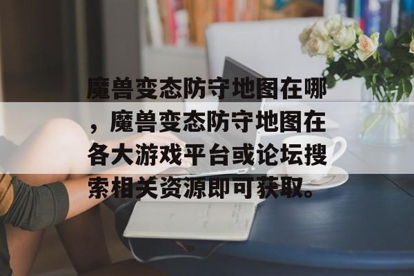 魔兽变态防守地图在哪，魔兽变态防守地图在各大游戏平台或论坛搜索相关资源即可获取。，魔兽变态防守地图资源平台
