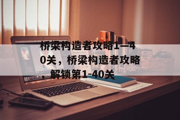 桥梁构造者攻略1—40关，桥梁构造者攻略，解锁第1-40关，桥梁构造者攻略，解锁第1-40关
