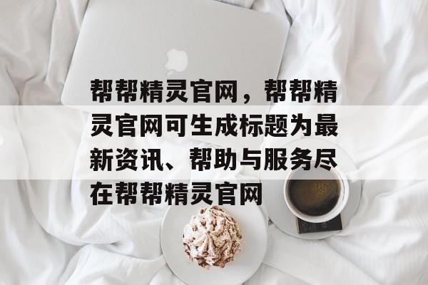 帮帮精灵官网，帮帮精灵官网可生成标题为最新资讯、帮助与服务尽在帮帮精灵官网，帮帮精灵官网，最新资讯与服务一站体验