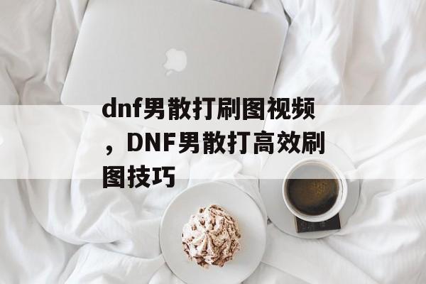 dnf男散打刷图视频，DNF男散打高效刷图技巧，DNF男散打高效刷图技巧