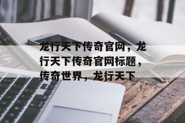 龙行天下传奇官网，龙行天下传奇官网标题，传奇世界，龙行天下，龙行天下传奇官网标题，传奇世界，龙行天下官网