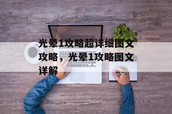 光晕1攻略超详细图文攻略，光晕1攻略图文详解，光晕1攻略图文详解，深入探索游戏世界