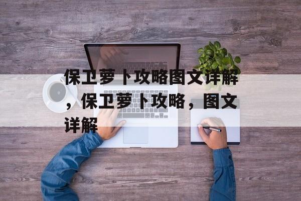 保卫萝卜攻略图文详解，保卫萝卜攻略，图文详解，保卫萝卜，策略与技巧全攻略