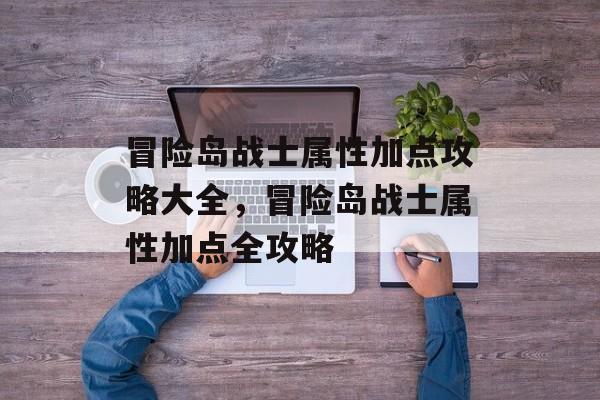 冒险岛战士属性加点攻略大全，冒险岛战士属性加点全攻略，冒险岛战士属性加点全攻略