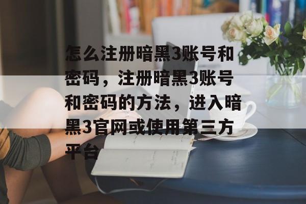 怎么注册暗黑3账号和密码,注册暗黑3账号和密码的方法,进入暗黑3官网或使用第三方平台 怎么注册暗黑3账号和密码,注册暗黑3账号和密码的方法,进入暗黑3官网或使用第三方平台